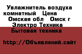 Увлажнитель воздуха комнатный › Цена ­ 1 500 - Омская обл., Омск г. Электро-Техника » Бытовая техника   